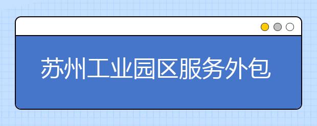 苏州工业园区服务外包职业学院单招2020年单独招生报名条件、招生要求、招生对象