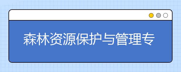 森林资源保护与管理专业就业方向有哪些？