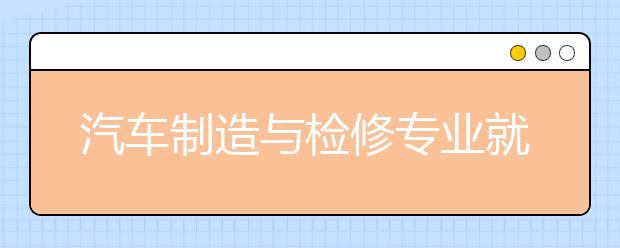 汽车制造与检修专业就业方向有哪些？