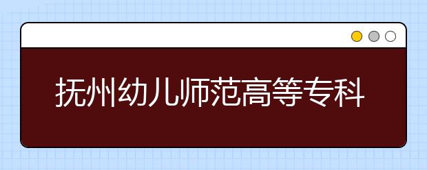 抚州幼儿师范高等专科学校单招2020年单独招生计划