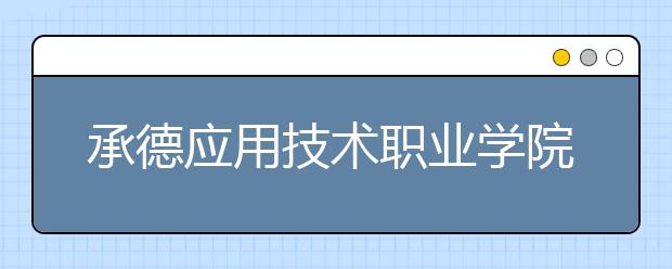 承德应用技术职业学院单招2020年单独招生报名条件、招生要求、招生对象