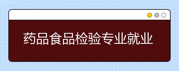 药品食品检验专业就业方向有哪些？