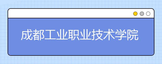 成都工业职业技术学院2022年学费、收费多少