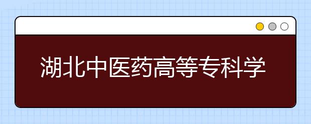 湖北中医药高等专科学校单招2020年单独招生报名条件、招生要求、招生对象