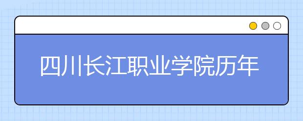 四川长江职业学院历年招生录取分数线