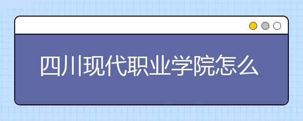 四川现代职业学院怎么样、好不好