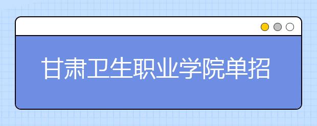 甘肃卫生职业学院单招2020年单独招生成绩查询、网址入口