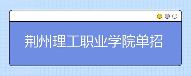 荆州理工职业学院单招2020年单独招生简章