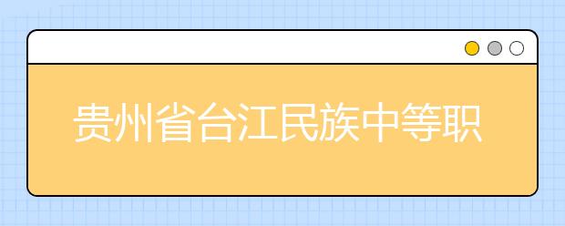 贵州省台江民族中等职业技术学校有哪些专业？