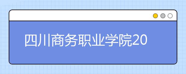 四川商务职业学院2022年招生计划