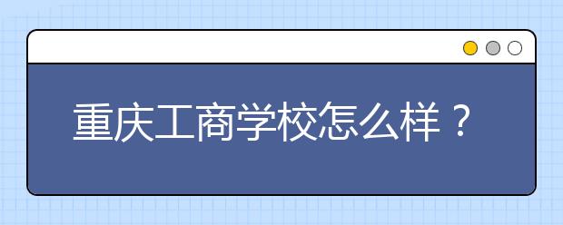 重庆工商学校怎么样？好不好？