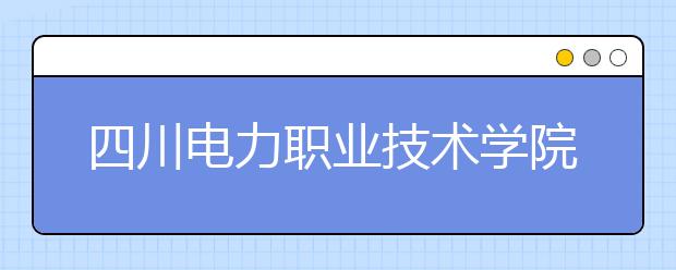 四川电力职业技术学院2022年招生办联系电话