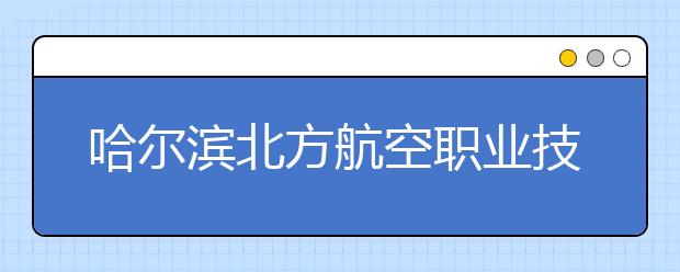 哈尔滨北方航空职业技术学院单招2020年单独招生成绩查询、网址入口