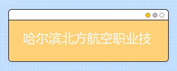 哈尔滨北方航空职业技术学院单招2020年单独招生有哪些专业