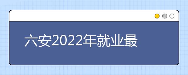 六安2022年就业最好的金宝搏app安卓下载