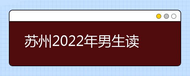 苏州2022年男生读金宝搏app安卓下载选什么专业好