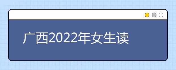 广西2022年女生读金宝搏app安卓下载学什么专业好