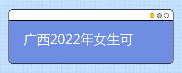 广西2022年女生可以读金宝搏app安卓下载吗