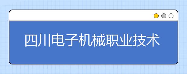 四川电子机械职业技术学院地址在哪里