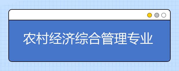 农村经济综合管理专业就业方向有哪些？