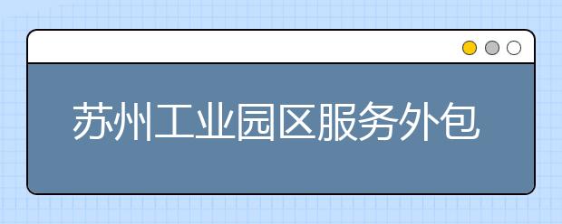 苏州工业园区服务外包职业学院单招2020年单独招生计划