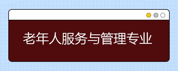 老年人服务与管理专业就业方向有哪些？