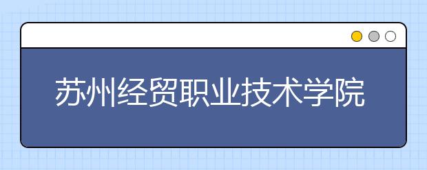 苏州经贸职业技术学院单招2020年单独招生成绩查询、网址入口