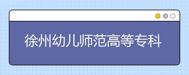 徐州幼儿师范高等专科学校单招2020年单独招生成绩查询、网址入口