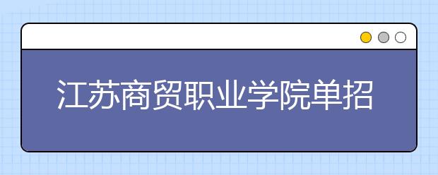 江苏商贸职业学院单招2020年单独招生简章