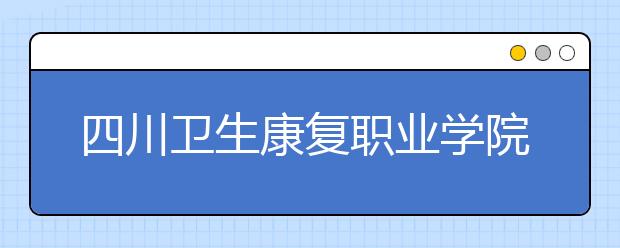 四川卫生康复职业学院2022年招生计划