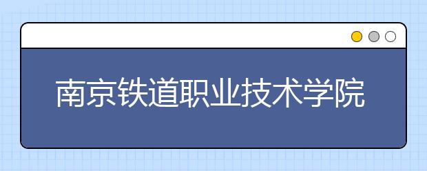 南京铁道职业技术学院单招2020年单独招生计划