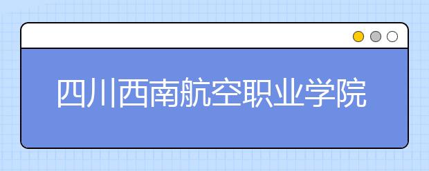 四川西南航空职业学院2022年报名条件、招生要求、招生对象