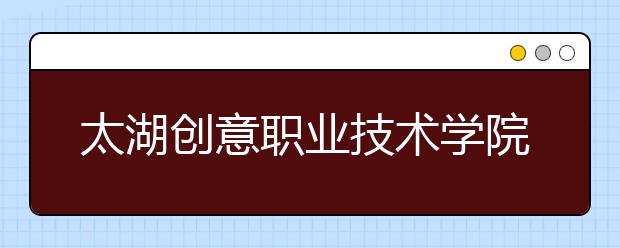 太湖创意职业技术学院单招2020年单独招生成绩查询、网址入口