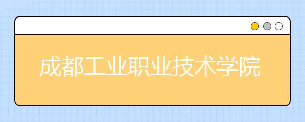 成都工业职业技术学院2022年报名条件、招生要求、招生对象