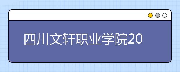 四川文轩职业学院2022年报名条件、招生要求、招生对象