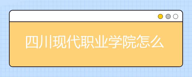 四川现代职业学院怎么样、好不好