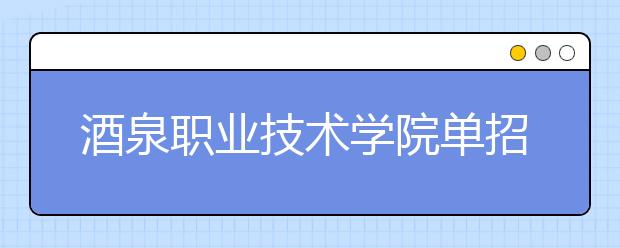 酒泉职业技术学院单招2020年单独招生成绩查询、网址入口