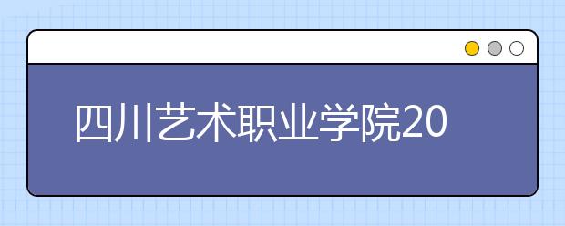 四川艺术职业学院2022年招生简章