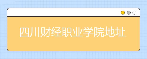 四川财经职业学院地址在哪里