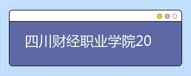 四川财经职业学院2022年招生计划