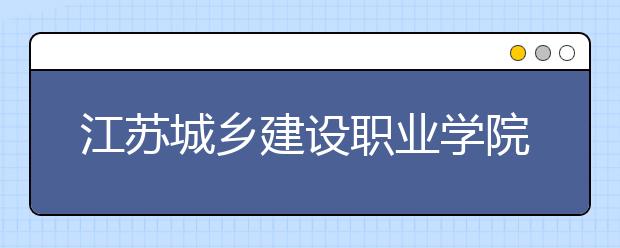 江苏城乡建设职业学院单招2020年单独招生报名条件、招生要求、招生对象