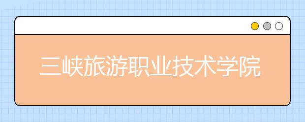 三峡旅游职业技术学院单招2020年单独招生报名条件、招生要求、招生对象