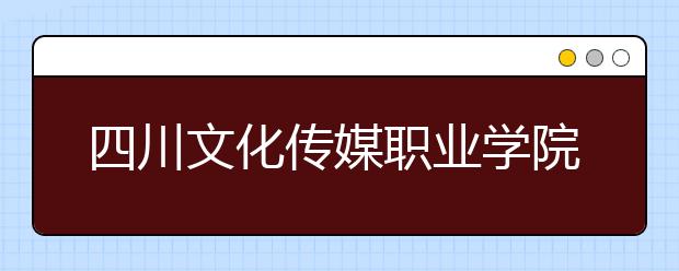 四川文化传媒职业学院2022年排名