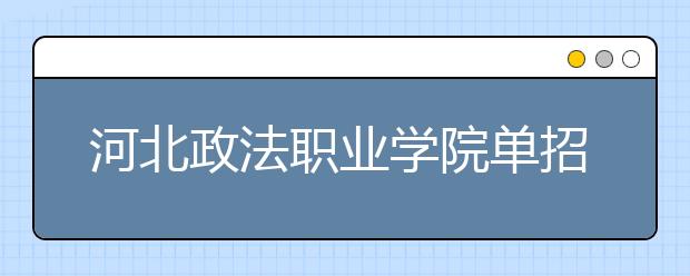 河北政法职业学院单招2020年单独招生简章