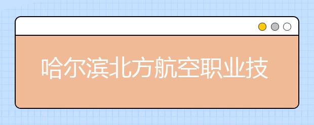 哈尔滨北方航空职业技术学院单招2020年单独招生有哪些专业