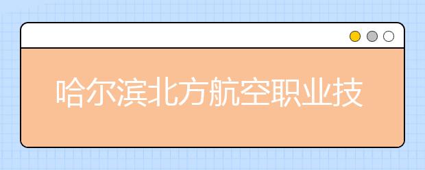 哈尔滨北方航空职业技术学院单招2020年单独招生简章