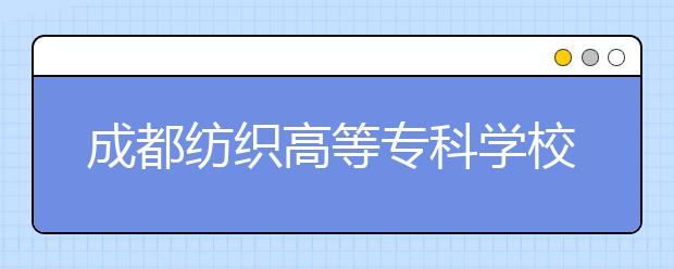 成都纺织高等专科学校2022年学费、收费多少