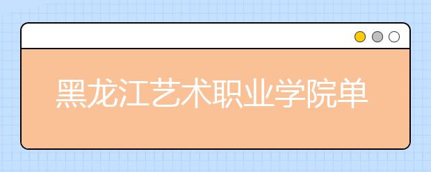 黑龙江艺术职业学院单招2020年单独招生计划