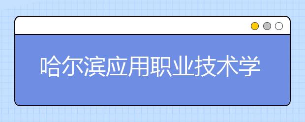 哈尔滨应用职业技术学院单招2020年单独招生录取分数线