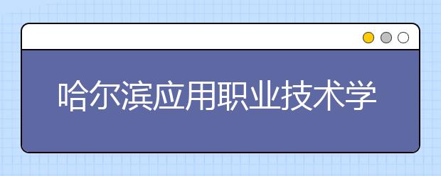 哈尔滨应用职业技术学院单招2020年单独招生计划